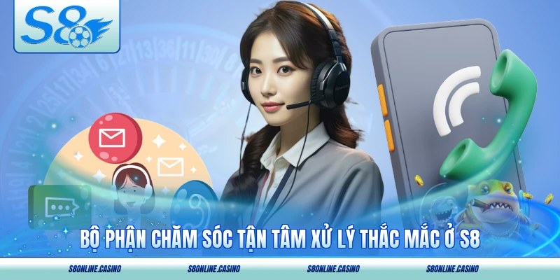 Bộ phận chăm sóc tận tâm xử lý thắc mắc ở S8