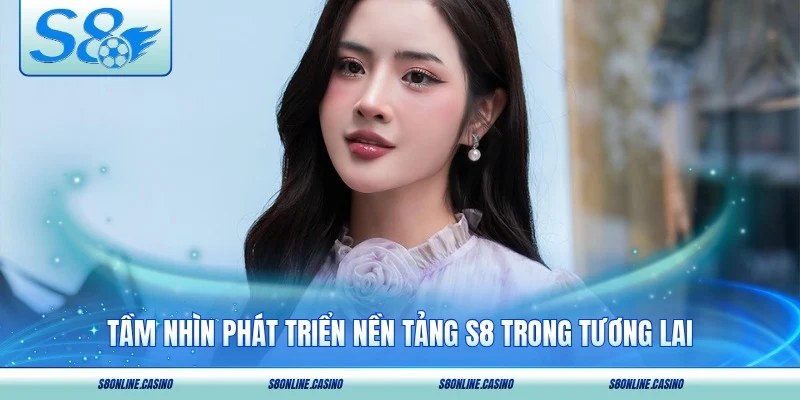 Tầm nhìn phát triển nền tảng S8 trong tương lai